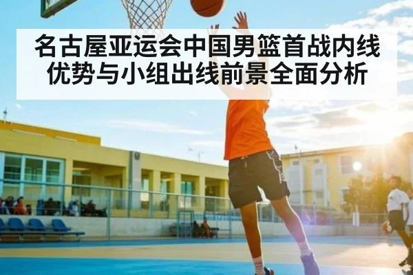 名古屋亚运会中国男篮首战内线优势与小组出线前景全面分析