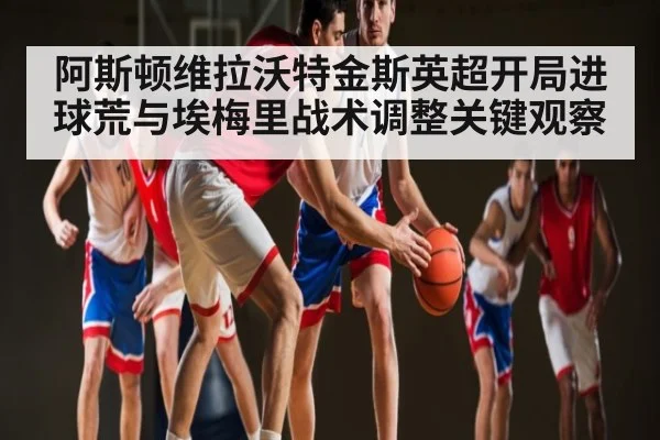 阿斯顿维拉沃特金斯英超开局进球荒与埃梅里战术调整关键观察
