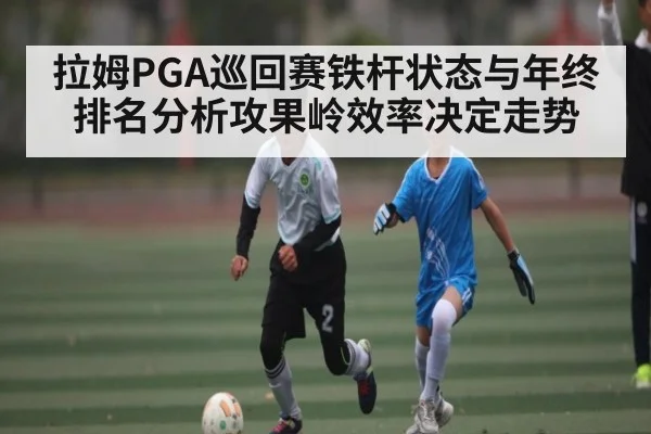 拉姆PGA巡回赛铁杆状态与年终排名分析攻果岭效率决定走势