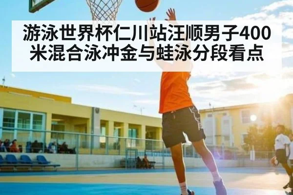 游泳世界杯仁川站汪顺男子400米混合泳冲金与蛙泳分段看点