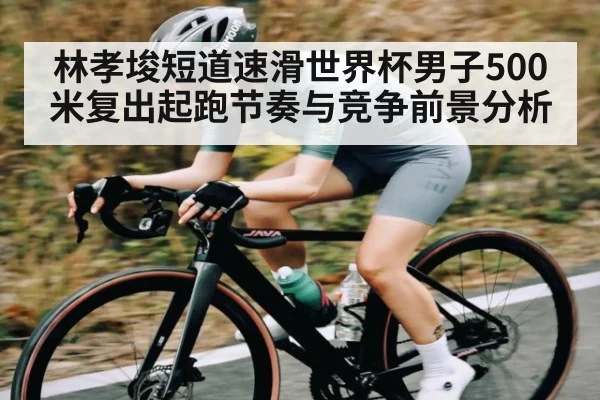 林孝埈短道速滑世界杯男子500米复出起跑节奏与竞争前景分析