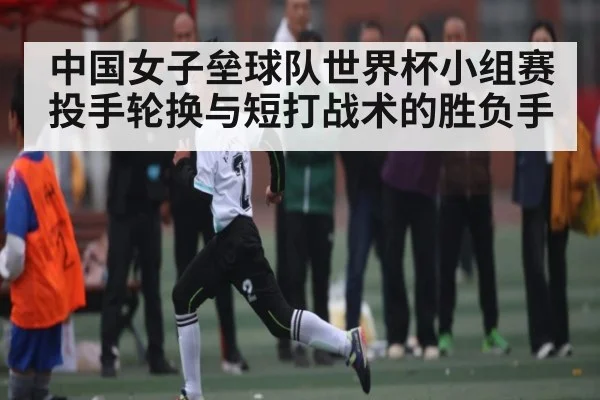 中国女子垒球队世界杯小组赛投手轮换与短打战术的胜负手